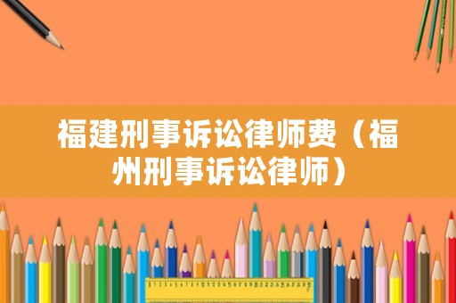 福建刑事訴訟律師費(fèi)（福州刑事訴訟律師）