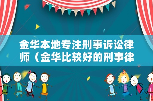 金華本地專注刑事訴訟律師（金華比較好的刑事律師）
