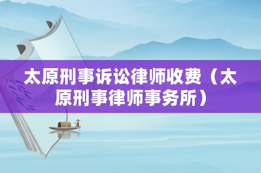 太原刑事訴訟律師收費(fèi)（太原刑事律師事務(wù)所）
