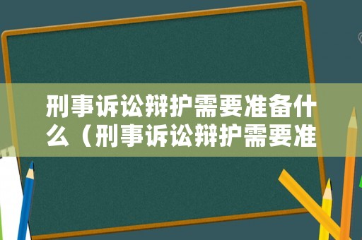 刑事訴訟辯護(hù)需要準(zhǔn)備什么（刑事訴訟辯護(hù)需要準(zhǔn)備什么資料）