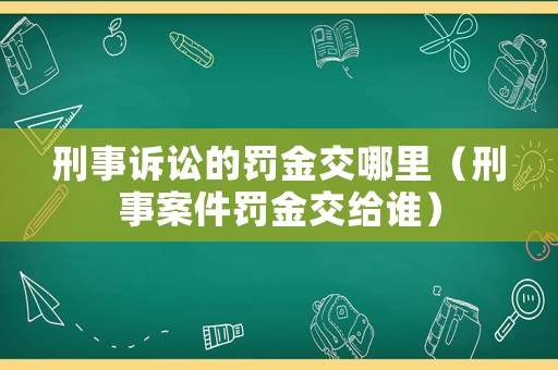 刑事訴訟的罰金交哪里（刑事案件罰金交給誰(shuí)）