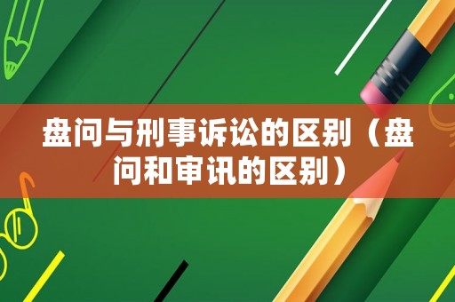 盤問與刑事訴訟的區(qū)別（盤問和審訊的區(qū)別）