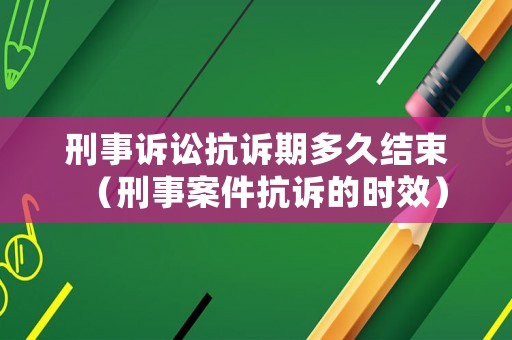 刑事訴訟抗訴期多久結(jié)束（刑事案件抗訴的時效）