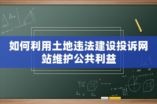 如何利用土地違法建設(shè)投訴網(wǎng)站維護(hù)公共利益