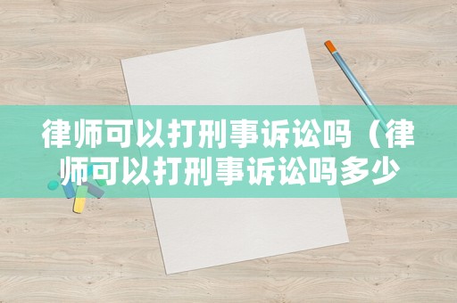 律師可以打刑事訴訟嗎（律師可以打刑事訴訟嗎多少錢）