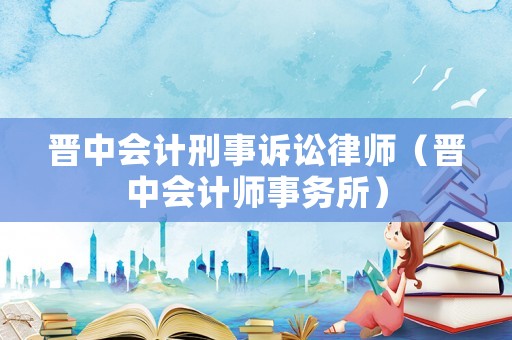 晉中會(huì)計(jì)刑事訴訟律師（晉中會(huì)計(jì)師事務(wù)所）