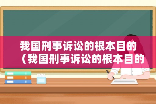 我國刑事訴訟的根本目的（我國刑事訴訟的根本目的是什么）