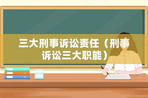 三大刑事訴訟責(zé)任（刑事訴訟三大職能）
