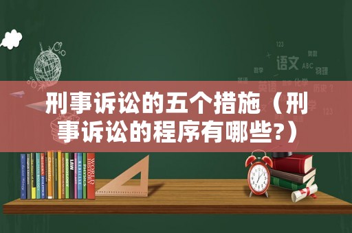 刑事訴訟的五個措施（刑事訴訟的程序有哪些?）