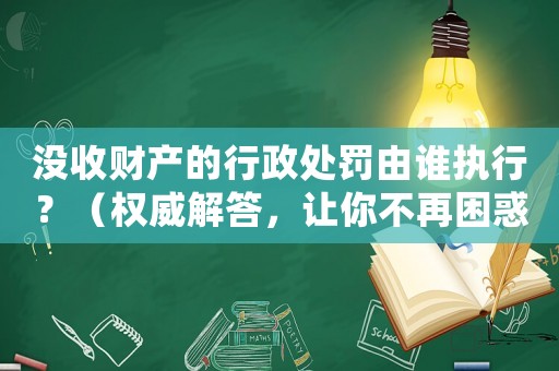沒收財產(chǎn)的行政處罰由誰執(zhí)行？（權(quán)威解答，讓你不再困惑）