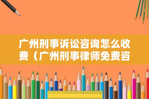 廣州刑事訴訟咨詢怎么收費（廣州刑事律師免費咨詢）