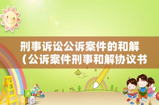 刑事訴訟公訴案件的和解（公訴案件刑事和解協(xié)議書）