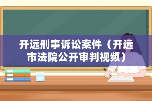 開遠(yuǎn)刑事訴訟案件（開遠(yuǎn)市法院公開審判視頻）