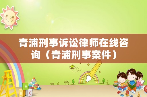 青浦刑事訴訟律師在線咨詢（青浦刑事案件）