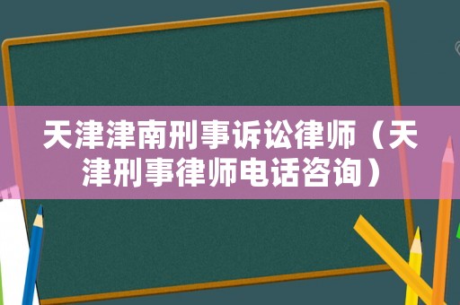 天津津南刑事訴訟律師（天津刑事律師電話咨詢）