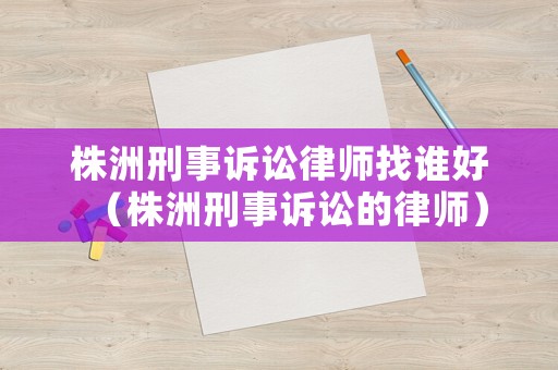株洲刑事訴訟律師找誰好（株洲刑事訴訟的律師）
