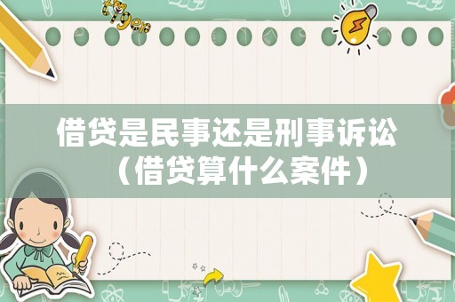 借貸是民事還是刑事訴訟（借貸算什么案件）