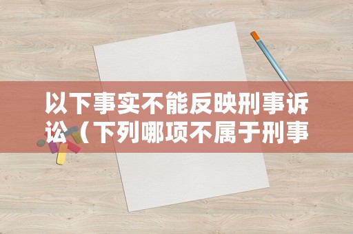 以下事實(shí)不能反映刑事訴訟（下列哪項(xiàng)不屬于刑事訴訟中可以或應(yīng)當(dāng)）
