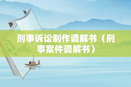 刑事訴訟制作調(diào)解書（刑事案件調(diào)解書）