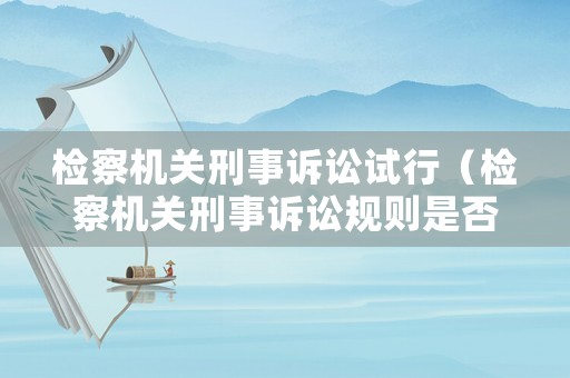 檢察機(jī)關(guān)刑事訴訟試行（檢察機(jī)關(guān)刑事訴訟規(guī)則是否具有法律效力）