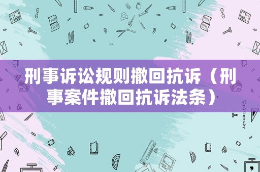 刑事訴訟規(guī)則撤回抗訴（刑事案件撤回抗訴法條）