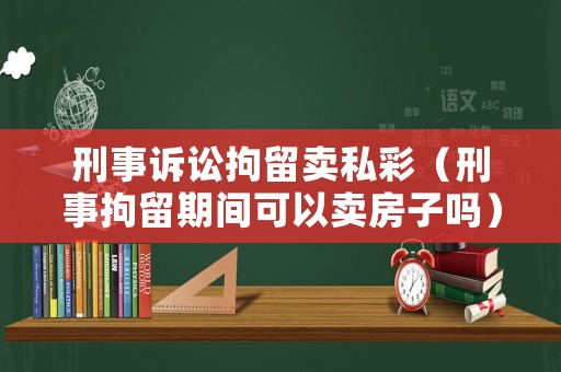 刑事訴訟拘留賣私彩（刑事拘留期間可以賣房子嗎）