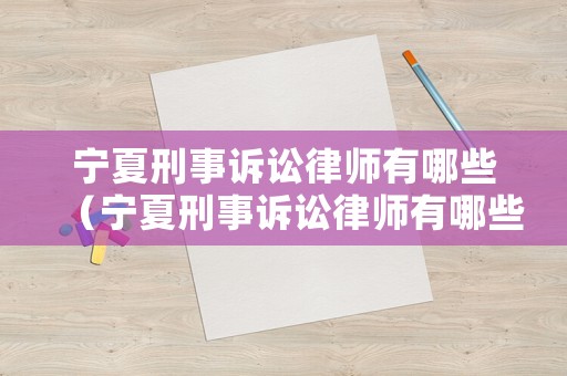 寧夏刑事訴訟律師有哪些（寧夏刑事訴訟律師有哪些公司）