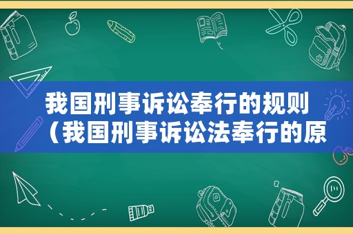 我國刑事訴訟奉行的規(guī)則（我國刑事訴訟法奉行的原則是什么）