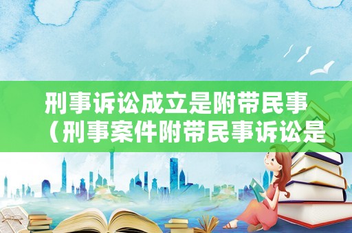 刑事訴訟成立是附帶民事（刑事案件附帶民事訴訟是必須分開起訴嗎）