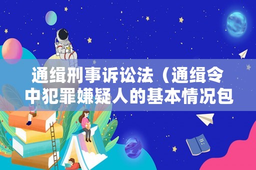 通緝刑事訴訟法（通緝令中犯罪嫌疑人的基本情況包括哪些內(nèi)容）
