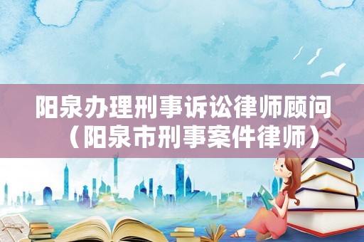 陽(yáng)泉辦理刑事訴訟律師顧問(wèn)（陽(yáng)泉市刑事案件律師）