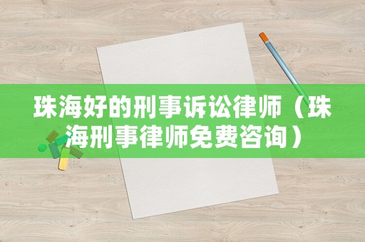 珠海好的刑事訴訟律師（珠海刑事律師免費咨詢）