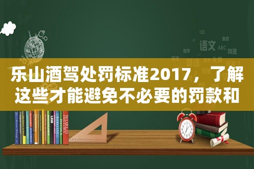 樂山酒駕處罰標(biāo)準(zhǔn)2017，了解這些才能避免不必要的罰款和刑事責(zé)任