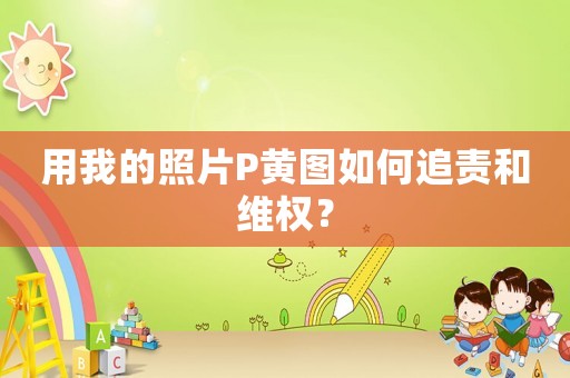 用我的照片P黃圖如何追責(zé)和維權(quán)？