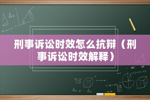 刑事訴訟時效怎么抗辯（刑事訴訟時效解釋）