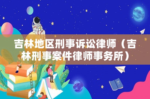吉林地區(qū)刑事訴訟律師（吉林刑事案件律師事務(wù)所）