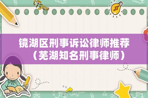 鏡湖區(qū)刑事訴訟律師推薦（蕪湖知名刑事律師）