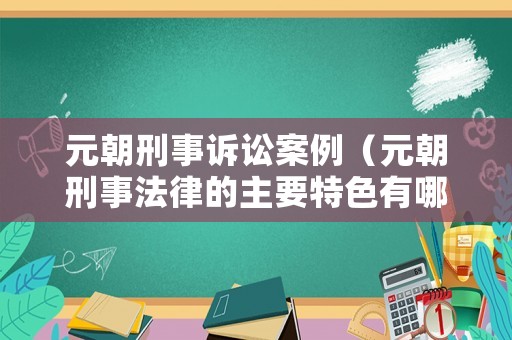 元朝刑事訴訟案例（元朝刑事法律的主要特色有哪些?）
