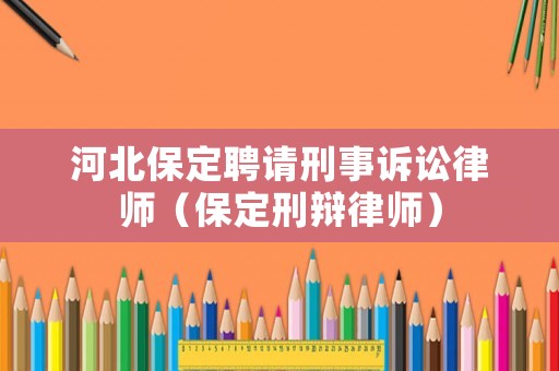 河北保定聘請刑事訴訟律師（保定刑辯律師）