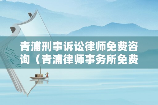 青浦刑事訴訟律師免費(fèi)咨詢（青浦律師事務(wù)所免費(fèi)咨詢）