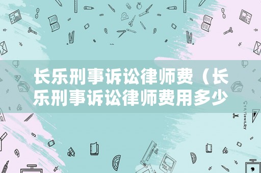 長樂刑事訴訟律師費(fèi)（長樂刑事訴訟律師費(fèi)用多少）