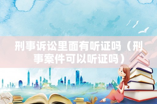 刑事訴訟里面有聽證嗎（刑事案件可以聽證嗎）