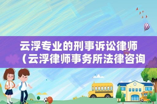 云浮專業(yè)的刑事訴訟律師（云浮律師事務(wù)所法律咨詢）