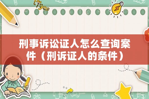 刑事訴訟證人怎么查詢案件（刑訴證人的條件）
