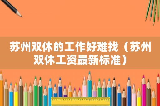 蘇州雙休的工作好難找（蘇州雙休工資最新標(biāo)準(zhǔn)）