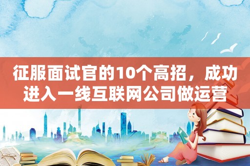 征服面試官的10個高招，成功進(jìn)入一線互聯(lián)網(wǎng)公司做運(yùn)營
