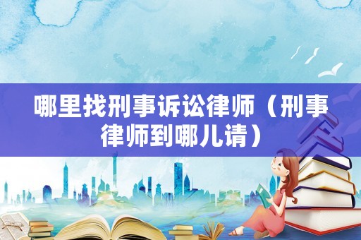 哪里找刑事訴訟律師（刑事律師到哪兒請(qǐng)）