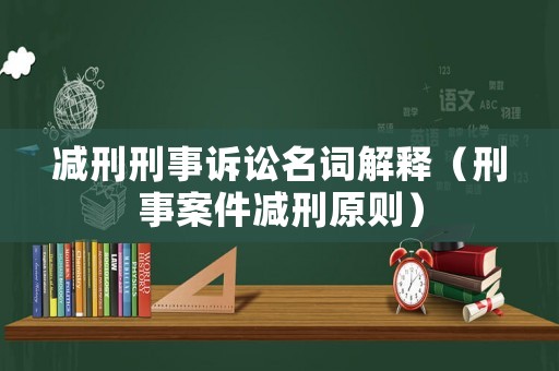 減刑刑事訴訟名詞解釋?zhuān)ㄐ淌掳讣p刑原則）