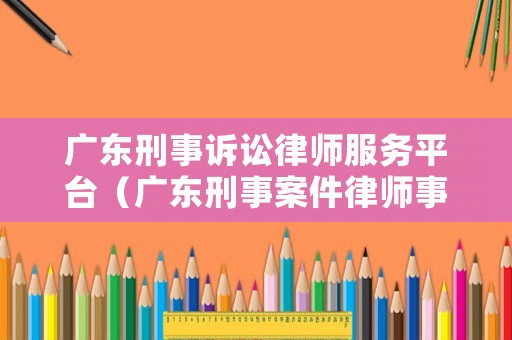 廣東刑事訴訟律師服務平臺（廣東刑事案件律師事務所排名）