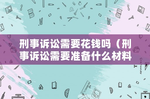 刑事訴訟需要花錢(qián)嗎（刑事訴訟需要準(zhǔn)備什么材料）